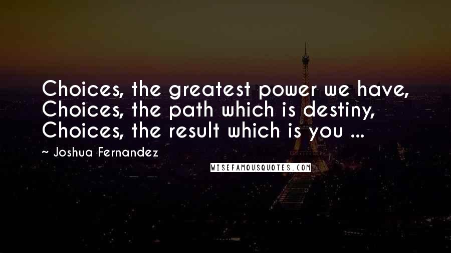 Joshua Fernandez quotes: Choices, the greatest power we have, Choices, the path which is destiny, Choices, the result which is you ...