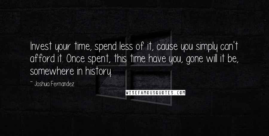 Joshua Fernandez quotes: Invest your time, spend less of it, cause you simply can't afford it. Once spent, this time have you, gone will it be, somewhere in history.