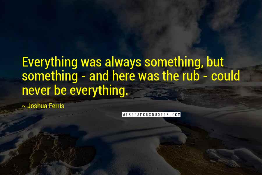 Joshua Ferris quotes: Everything was always something, but something - and here was the rub - could never be everything.