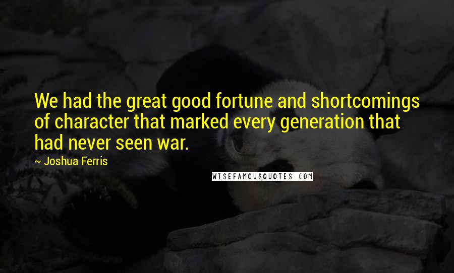 Joshua Ferris quotes: We had the great good fortune and shortcomings of character that marked every generation that had never seen war.