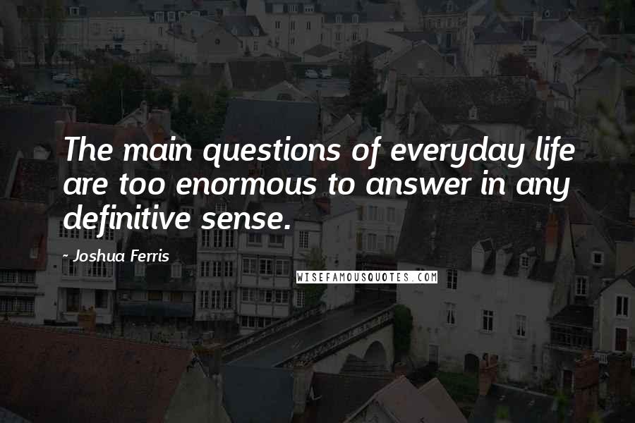 Joshua Ferris quotes: The main questions of everyday life are too enormous to answer in any definitive sense.