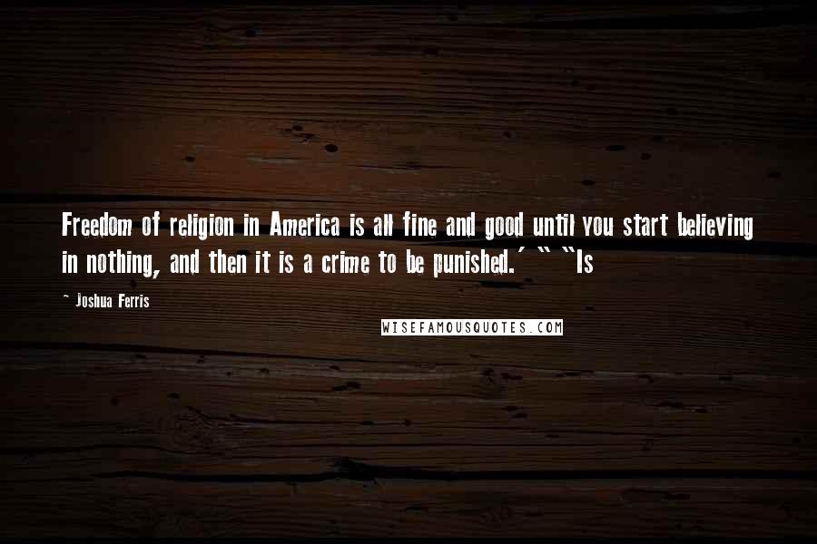 Joshua Ferris quotes: Freedom of religion in America is all fine and good until you start believing in nothing, and then it is a crime to be punished.' " "Is