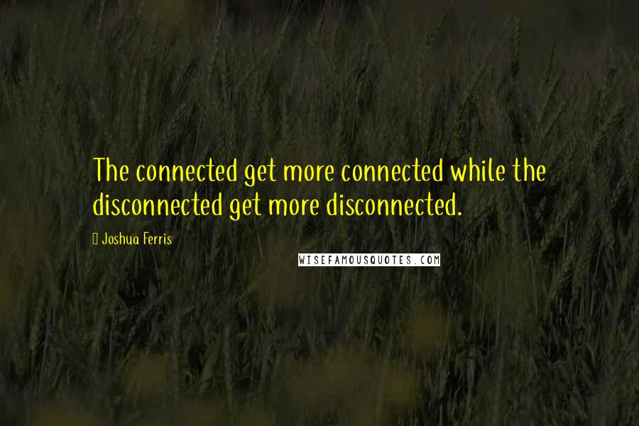 Joshua Ferris quotes: The connected get more connected while the disconnected get more disconnected.