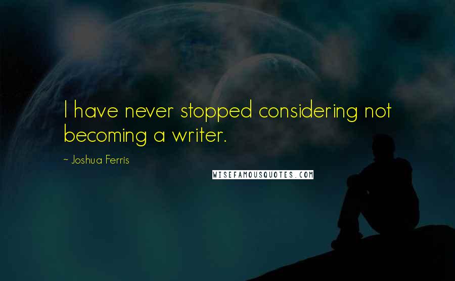 Joshua Ferris quotes: I have never stopped considering not becoming a writer.