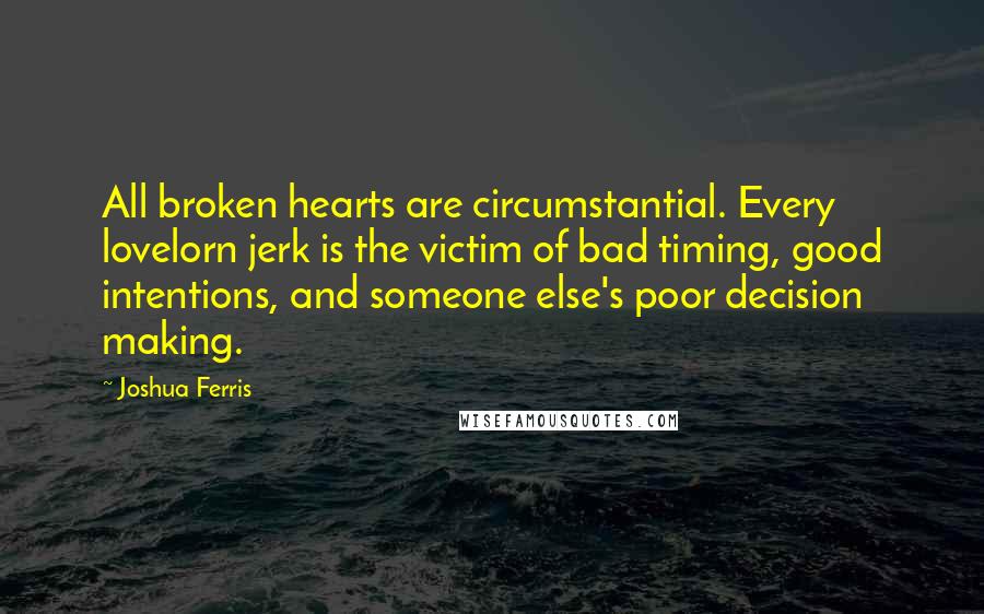 Joshua Ferris quotes: All broken hearts are circumstantial. Every lovelorn jerk is the victim of bad timing, good intentions, and someone else's poor decision making.