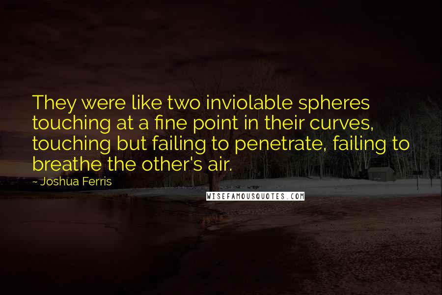 Joshua Ferris quotes: They were like two inviolable spheres touching at a fine point in their curves, touching but failing to penetrate, failing to breathe the other's air.