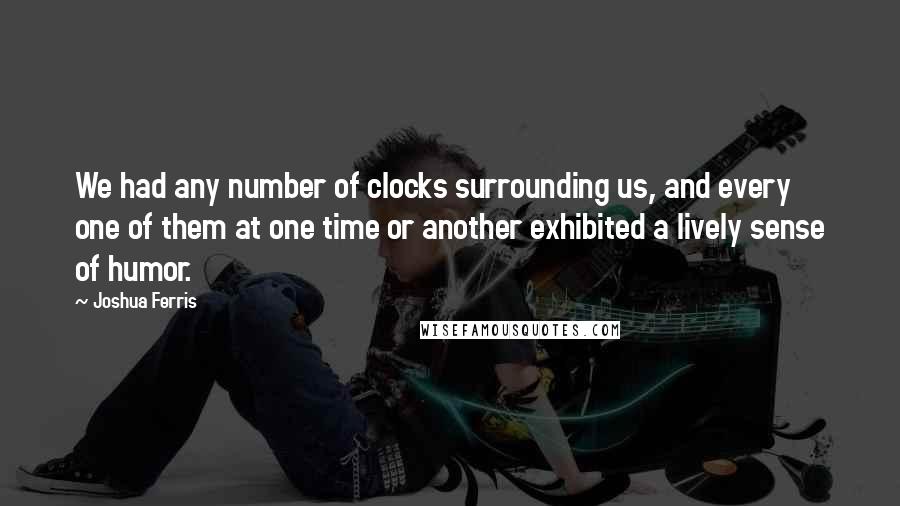 Joshua Ferris quotes: We had any number of clocks surrounding us, and every one of them at one time or another exhibited a lively sense of humor.