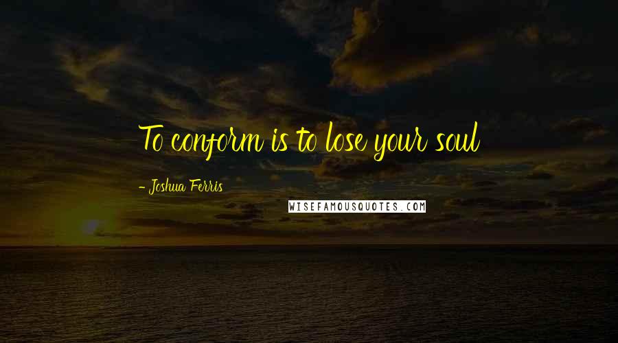 Joshua Ferris quotes: To conform is to lose your soul