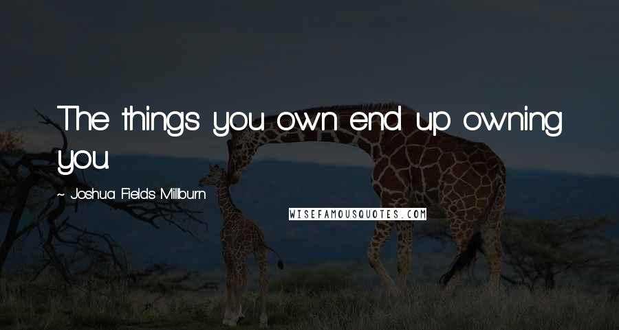 Joshua Fields Millburn quotes: The things you own end up owning you.