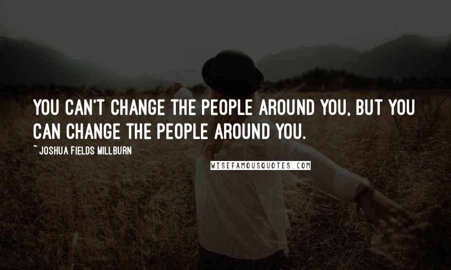 Joshua Fields Millburn quotes: You can't change the people around you, but you can change the people around you.