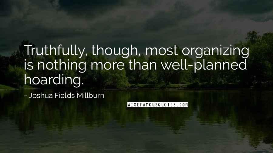 Joshua Fields Millburn quotes: Truthfully, though, most organizing is nothing more than well-planned hoarding.