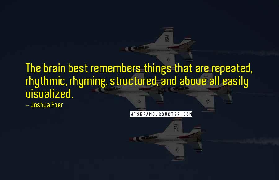 Joshua Foer quotes: The brain best remembers things that are repeated, rhythmic, rhyming, structured, and above all easily visualized.