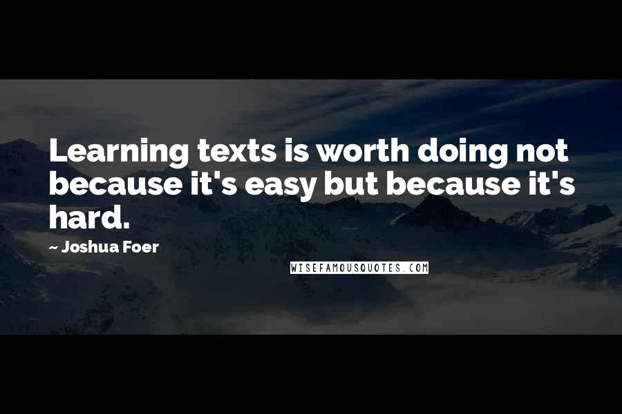 Joshua Foer quotes: Learning texts is worth doing not because it's easy but because it's hard.