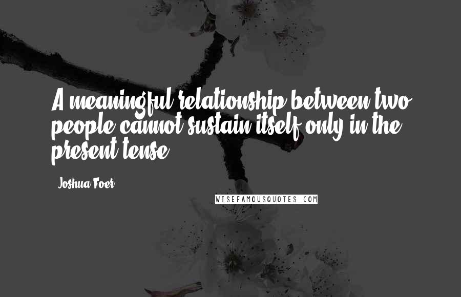 Joshua Foer quotes: A meaningful relationship between two people cannot sustain itself only in the present tense.