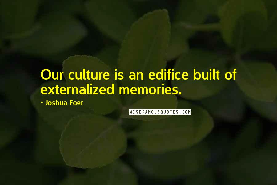 Joshua Foer quotes: Our culture is an edifice built of externalized memories.
