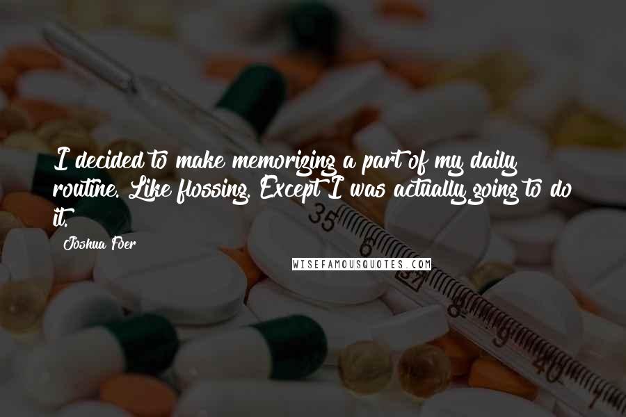 Joshua Foer quotes: I decided to make memorizing a part of my daily routine. Like flossing. Except I was actually going to do it.