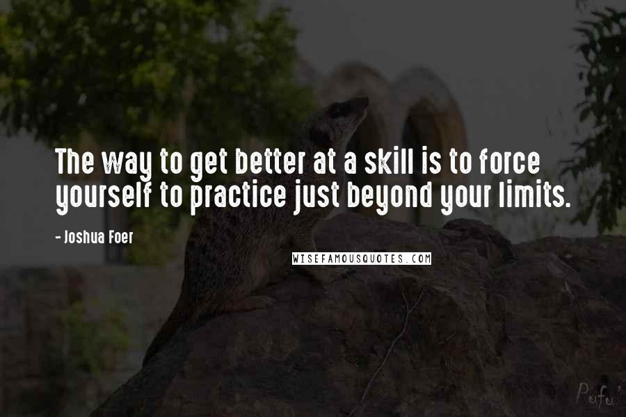 Joshua Foer quotes: The way to get better at a skill is to force yourself to practice just beyond your limits.