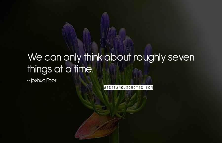 Joshua Foer quotes: We can only think about roughly seven things at a time.