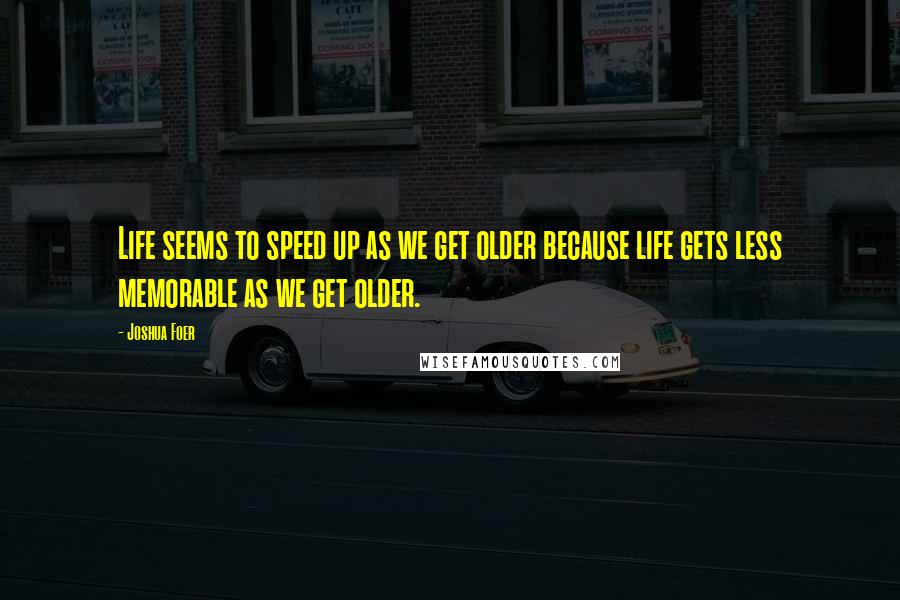 Joshua Foer quotes: Life seems to speed up as we get older because life gets less memorable as we get older.