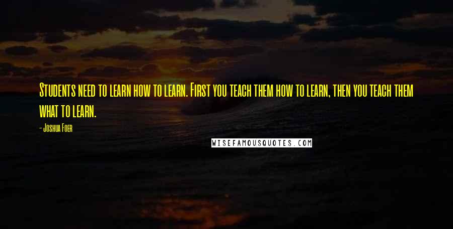 Joshua Foer quotes: Students need to learn how to learn. First you teach them how to learn, then you teach them what to learn.