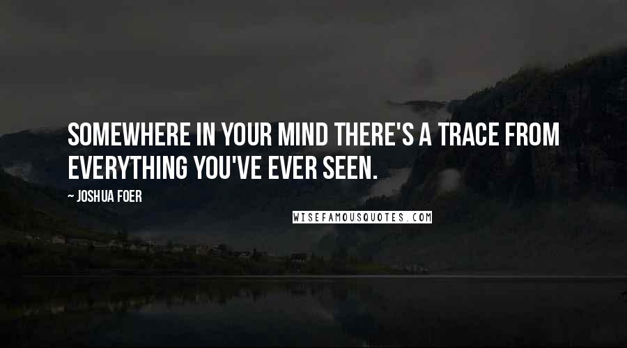 Joshua Foer quotes: Somewhere in your mind there's a trace from everything you've ever seen.