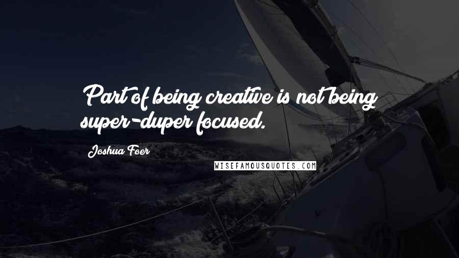 Joshua Foer quotes: Part of being creative is not being super-duper focused.
