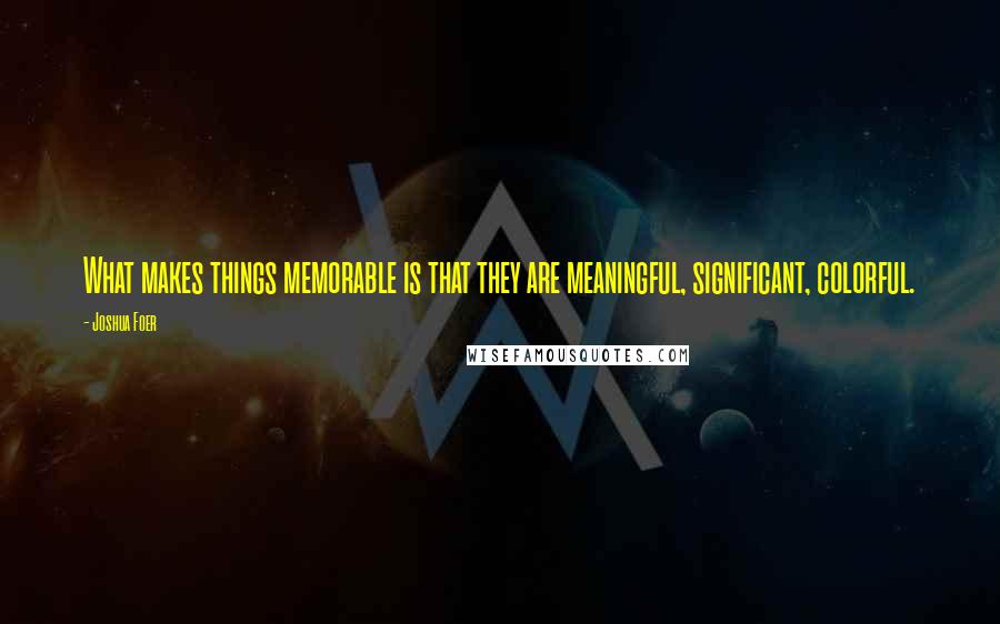 Joshua Foer quotes: What makes things memorable is that they are meaningful, significant, colorful.