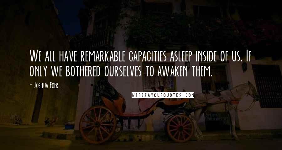 Joshua Foer quotes: We all have remarkable capacities asleep inside of us. If only we bothered ourselves to awaken them.