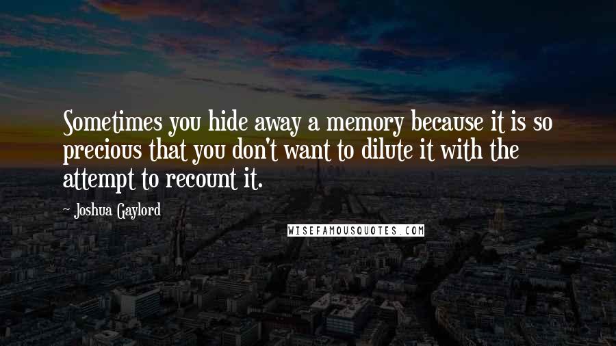 Joshua Gaylord quotes: Sometimes you hide away a memory because it is so precious that you don't want to dilute it with the attempt to recount it.