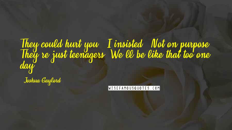 Joshua Gaylord quotes: They could hurt you," I insisted. "Not on purpose. They're just teenagers. We'll be like that too one day.