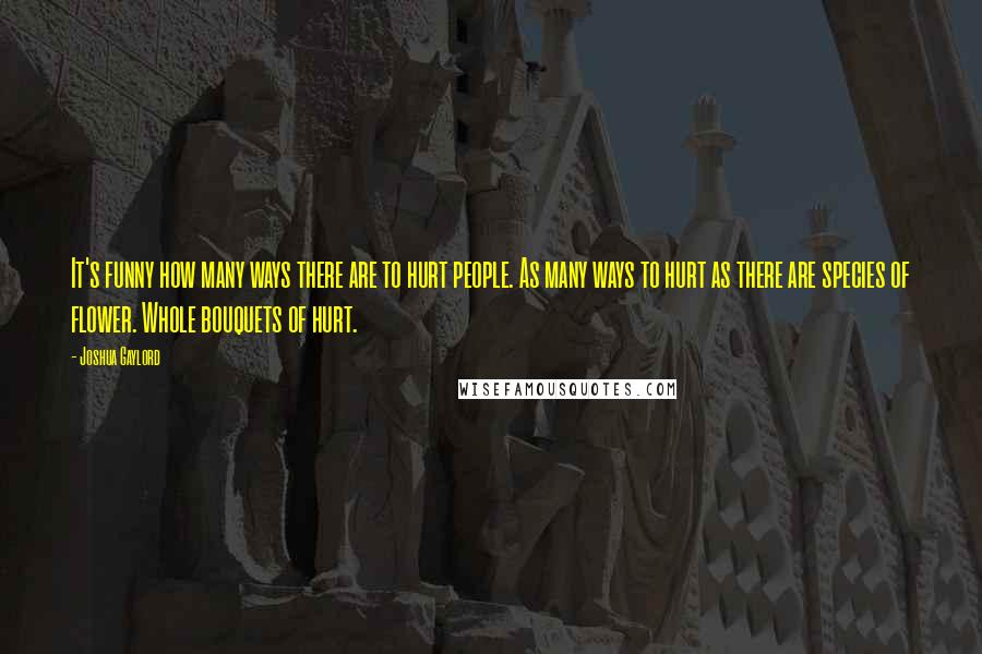 Joshua Gaylord quotes: It's funny how many ways there are to hurt people. As many ways to hurt as there are species of flower. Whole bouquets of hurt.