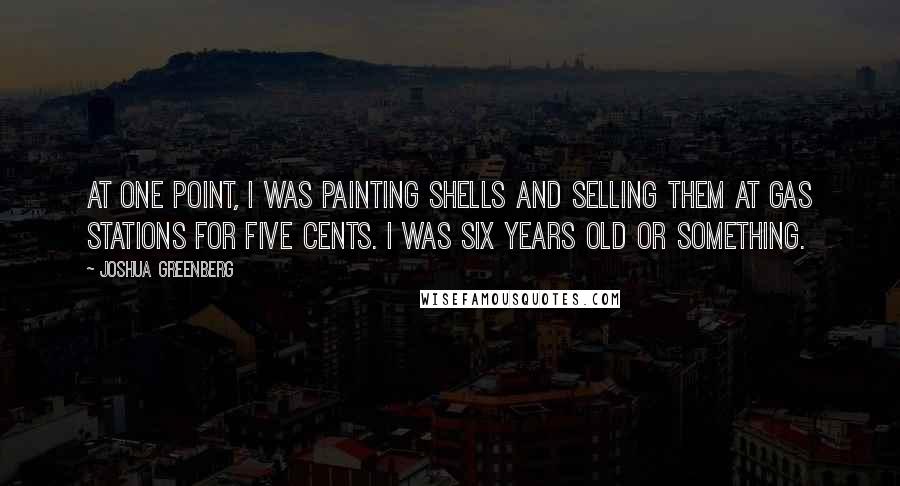 Joshua Greenberg quotes: At one point, I was painting shells and selling them at gas stations for five cents. I was six years old or something. Joshua Greenberg quotes: At one point, I was painting shells and selling them at gas stations for five cents. I was six years old or something.