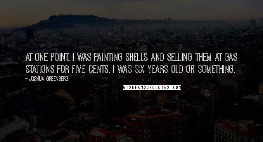 Joshua Greenberg quotes: At one point, I was painting shells and selling them at gas stations for five cents. I was six years old or something.