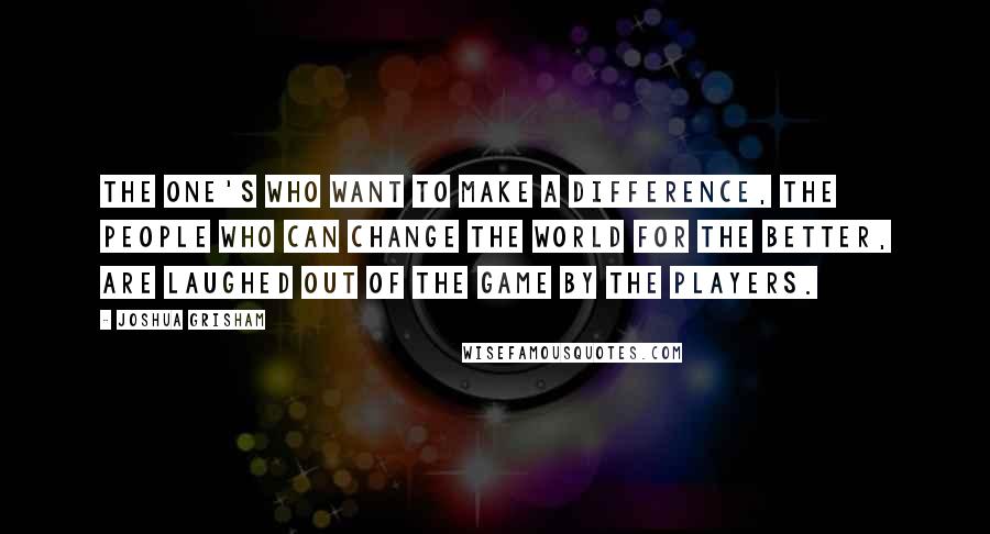 Joshua Grisham quotes: The one's who want to make a difference, the people who can change the world for the better, are laughed out of the game by the players.