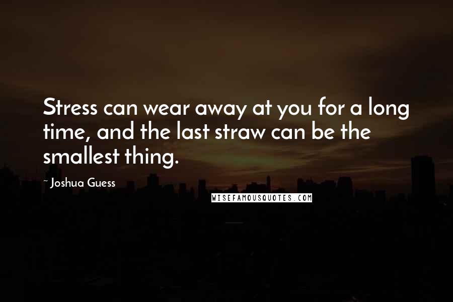 Joshua Guess quotes: Stress can wear away at you for a long time, and the last straw can be the smallest thing.