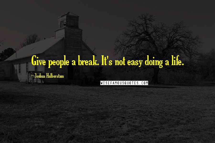 Joshua Halberstam quotes: Give people a break. It's not easy doing a life.