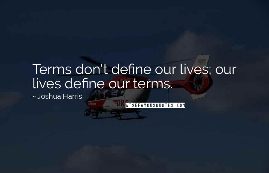 Joshua Harris quotes: Terms don't define our lives; our lives define our terms.