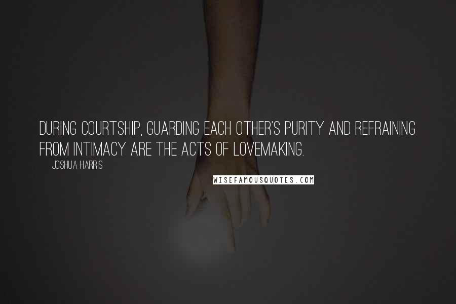Joshua Harris quotes: During courtship, guarding each other's purity and refraining from intimacy are the acts of lovemaking.