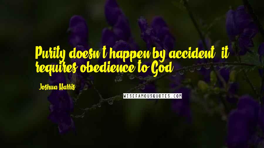 Joshua Harris quotes: Purity doesn't happen by accident; it requires obedience to God.