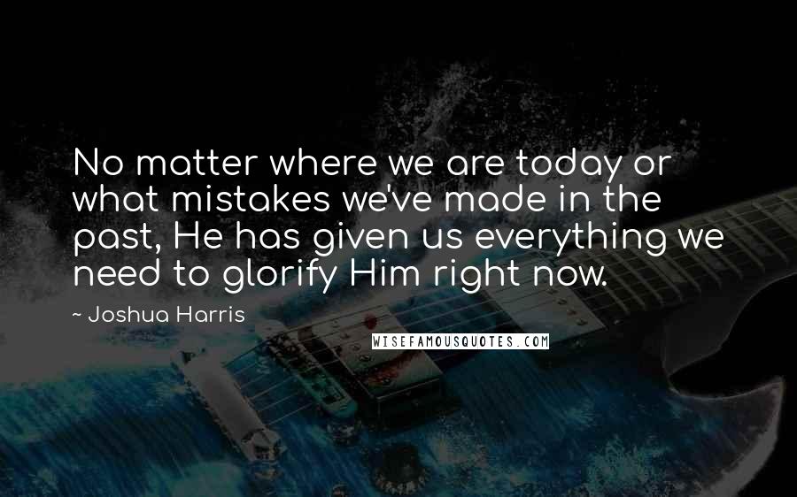 Joshua Harris quotes: No matter where we are today or what mistakes we've made in the past, He has given us everything we need to glorify Him right now.