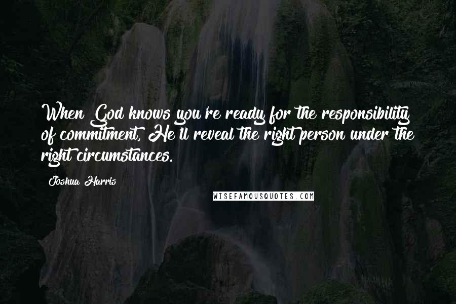 Joshua Harris quotes: When God knows you're ready for the responsibility of commitment, He'll reveal the right person under the right circumstances.