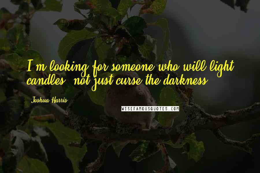 Joshua Harris quotes: I'm looking for someone who will light candles, not just curse the darkness.