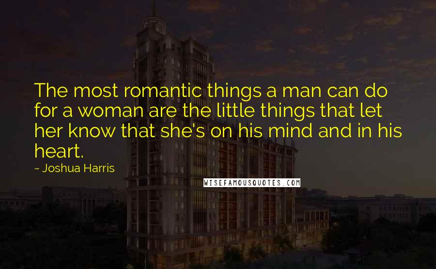 Joshua Harris quotes: The most romantic things a man can do for a woman are the little things that let her know that she's on his mind and in his heart.