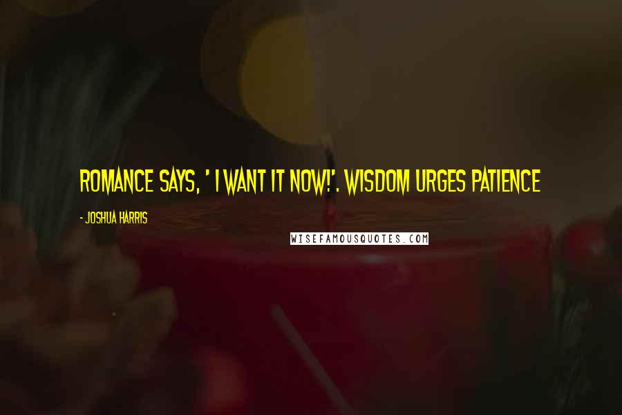 Joshua Harris quotes: Romance says, ' I want it now!'. Wisdom urges patience