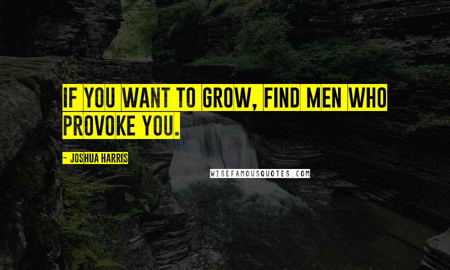 Joshua Harris quotes: If you want to grow, find men who provoke you.