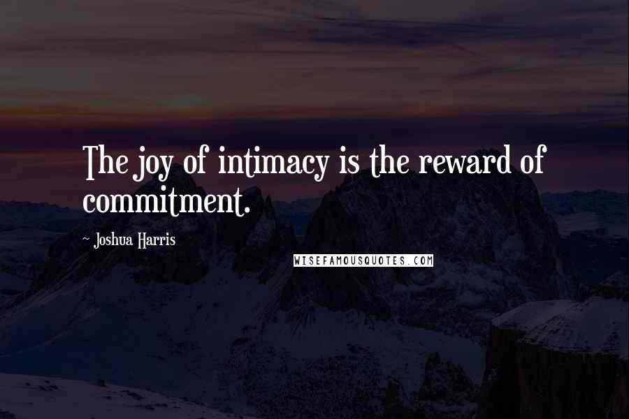 Joshua Harris quotes: The joy of intimacy is the reward of commitment.