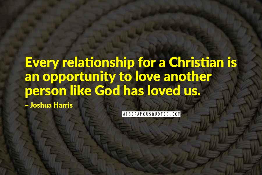 Joshua Harris quotes: Every relationship for a Christian is an opportunity to love another person like God has loved us.