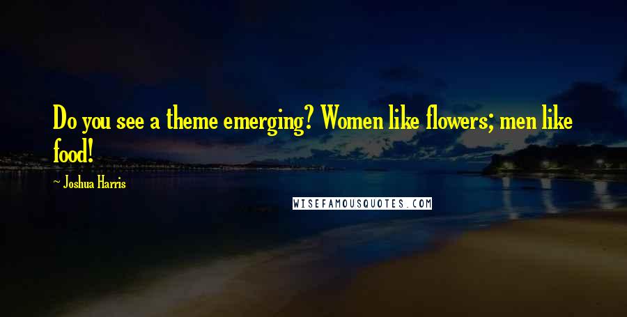 Joshua Harris quotes: Do you see a theme emerging? Women like flowers; men like food!