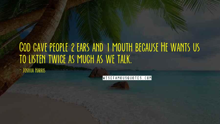 Joshua Harris quotes: God gave people 2 ears and 1 mouth because He wants us to listen twice as much as we talk.