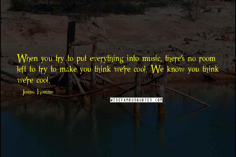 Joshua Homme quotes: When you try to put everything into music, there's no room left to try to make you think we're cool. We know you think we're cool.